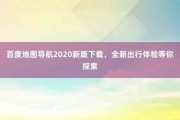 百度地图导航2020新版下载，全新出行体验等你探索