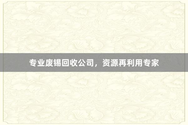 专业废锡回收公司，资源再利用专家